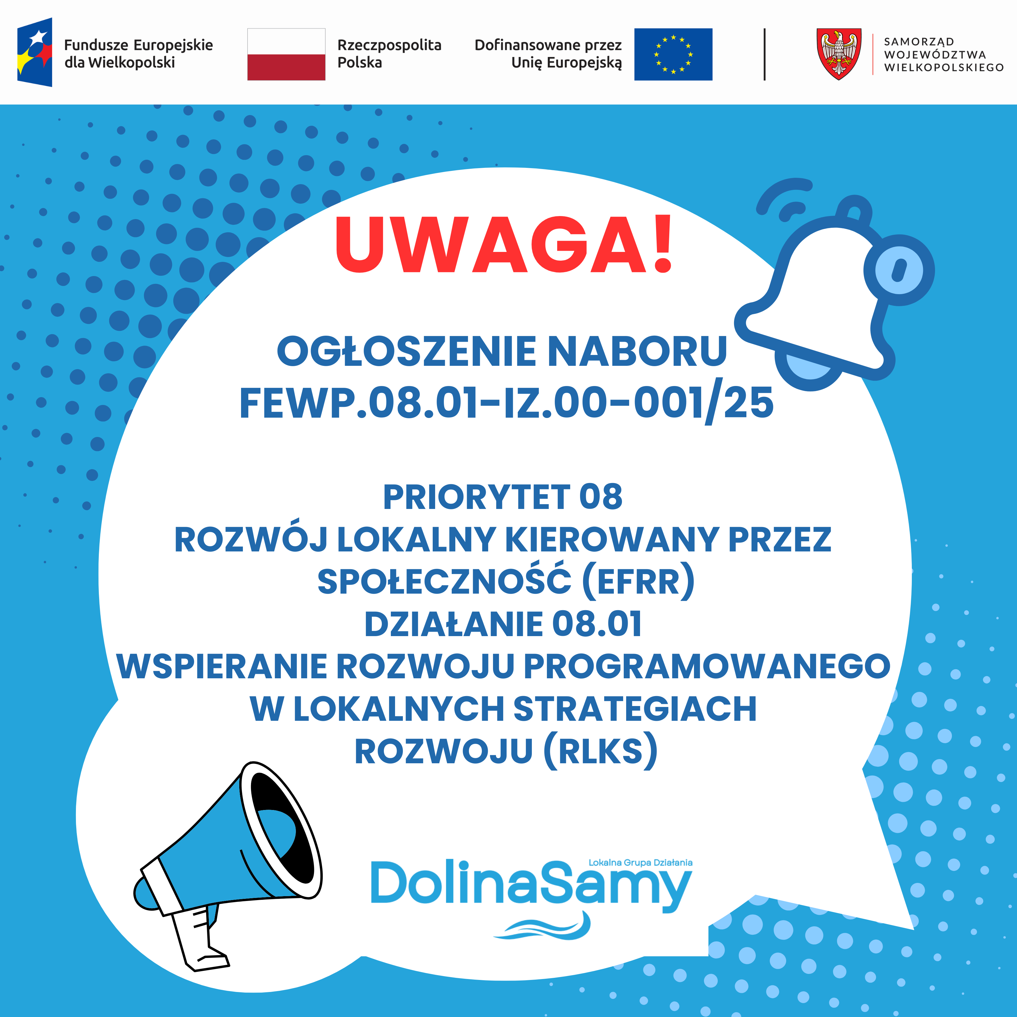 grafika informuje o rozpoczęciu naboru wniosków FEWP.08.01-IZ.00-001/25, Priorytet 08 Rozwój Lokalny Kierowany przez Społeczność (EFRR), Działanie 08.01 Wspieranie rozwoju programowanego w Lokalnych Strategiach Rozwoju (RLKS). Na grafice umieszczono belkę z logotypami Funduszy Europejskich dla Wielkopolski, flagi RP, Flagi UE oraz herbu województwa Wielkopolskiego. Dodatkowo na górze grafiki umieszczono czerwony napis Uwaga, dla przykucia uwagi odbiorcy oraz umieszczono piktogram megafonu i dzwonka. Na dole grafiki znajduje się logo LGD Dolina Samy.