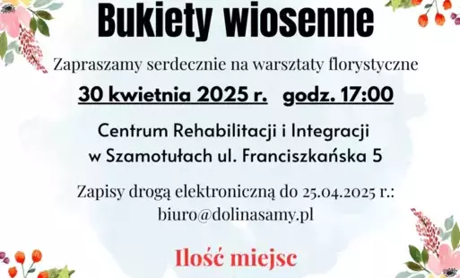 Grafika informuje o warsztatach pt. Bukiety wiosenne, które odbędą się w 30.04.2025 r. o godzinie 17:00, w Centrum Rehabilitacji i Integracji w Szamotułach, przy ul. Franciszkańskiej 5. Zapisy przyjmowane są drogą mailową do 25.04.2025 r.: biuro@dolinasam